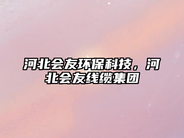 河北會(huì)友環(huán)保科技，河北會(huì)友線纜集團(tuán)