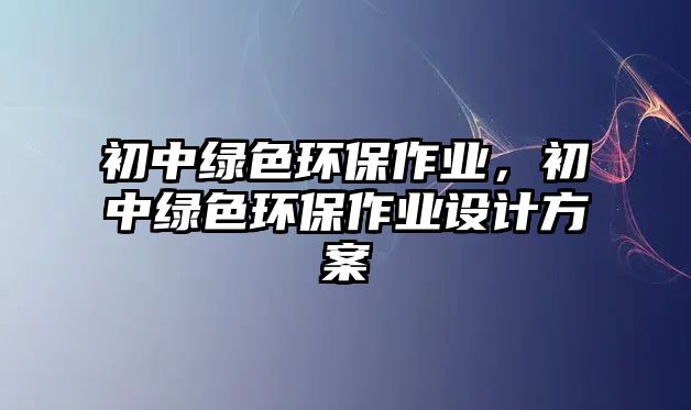 初中綠色環(huán)保作業(yè)，初中綠色環(huán)保作業(yè)設(shè)計方案