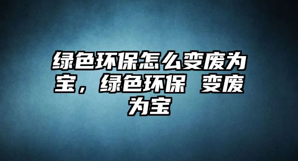 綠色環(huán)保怎么變廢為寶，綠色環(huán)保 變廢為寶