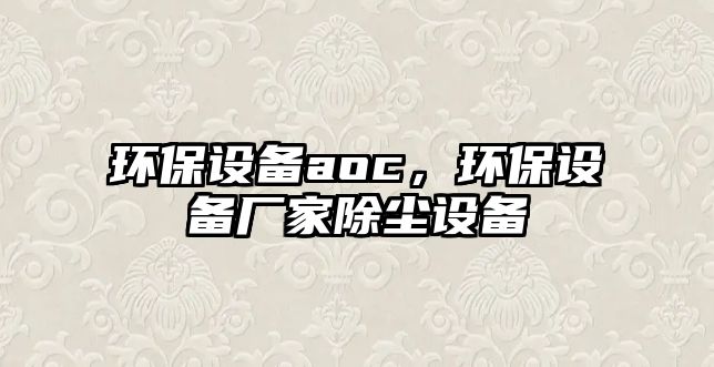 環(huán)保設(shè)備aoc，環(huán)保設(shè)備廠家除塵設(shè)備