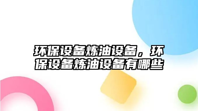 環(huán)保設(shè)備煉油設(shè)備，環(huán)保設(shè)備煉油設(shè)備有哪些