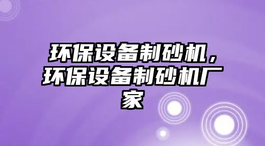 環(huán)保設(shè)備制砂機，環(huán)保設(shè)備制砂機廠家