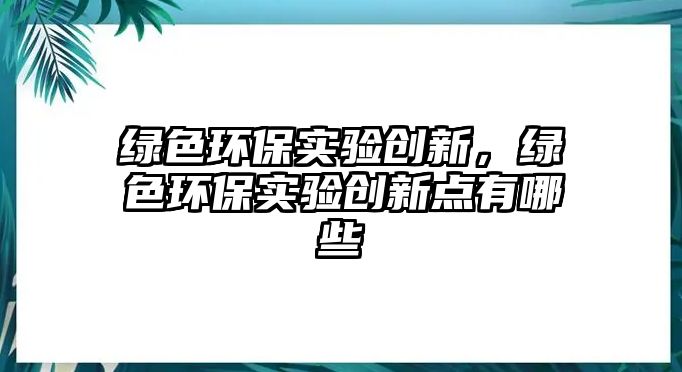 綠色環(huán)保實驗創(chuàng)新，綠色環(huán)保實驗創(chuàng)新點有哪些