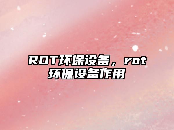 ROT環(huán)保設備，rot環(huán)保設備作用