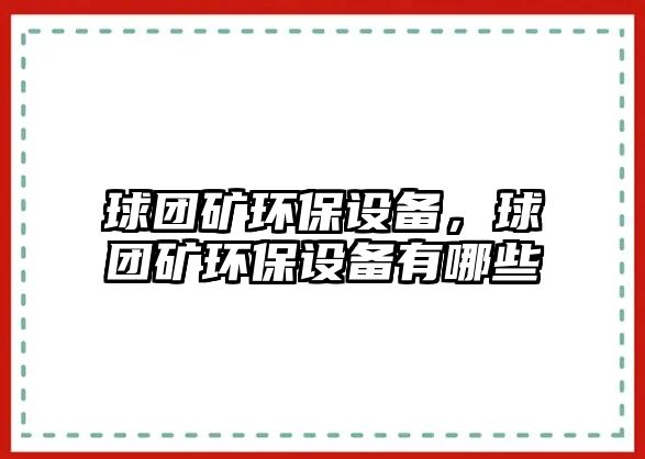 球團礦環(huán)保設備，球團礦環(huán)保設備有哪些