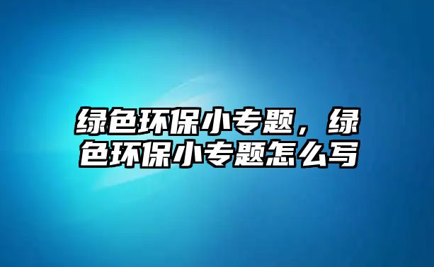 綠色環(huán)保小專題，綠色環(huán)保小專題怎么寫