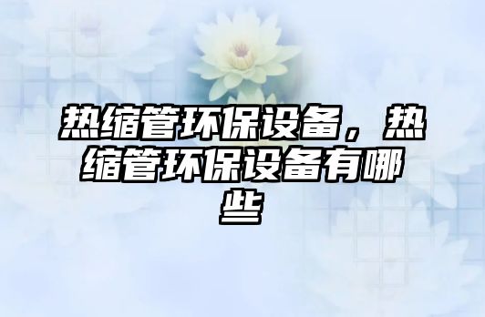 熱縮管環(huán)保設備，熱縮管環(huán)保設備有哪些