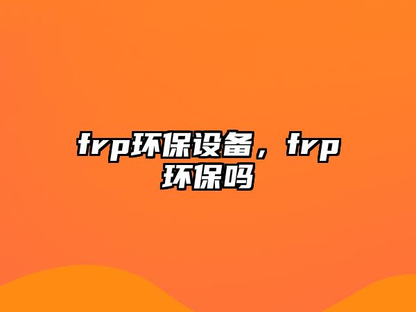 frp環(huán)保設備，frp環(huán)保嗎