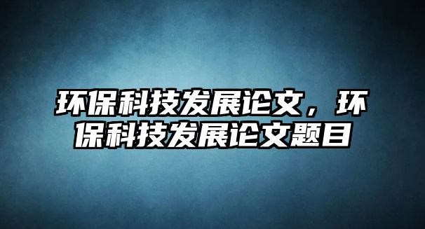 環(huán)保科技發(fā)展論文，環(huán)保科技發(fā)展論文題目