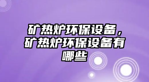 礦熱爐環(huán)保設備，礦熱爐環(huán)保設備有哪些