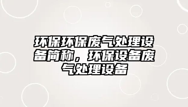 環(huán)保環(huán)保廢氣處理設(shè)備簡稱，環(huán)保設(shè)備廢氣處理設(shè)備