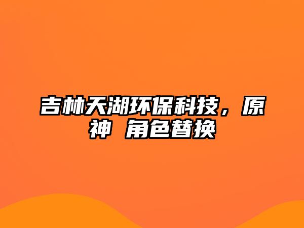 吉林天湖環(huán)?？萍迹?角色替換