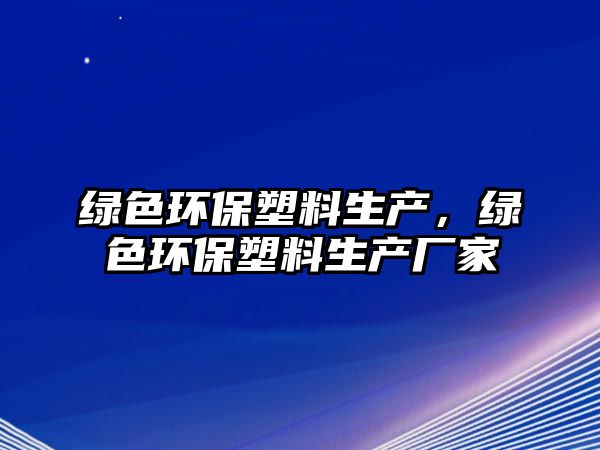 綠色環(huán)保塑料生產(chǎn)，綠色環(huán)保塑料生產(chǎn)廠家