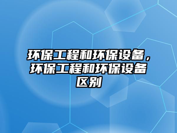 環(huán)保工程和環(huán)保設備，環(huán)保工程和環(huán)保設備區(qū)別