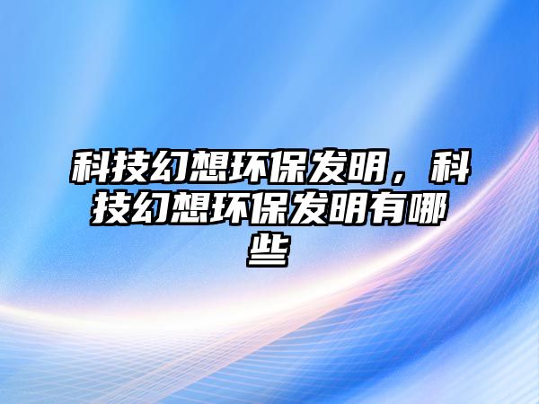 科技幻想環(huán)保發(fā)明，科技幻想環(huán)保發(fā)明有哪些