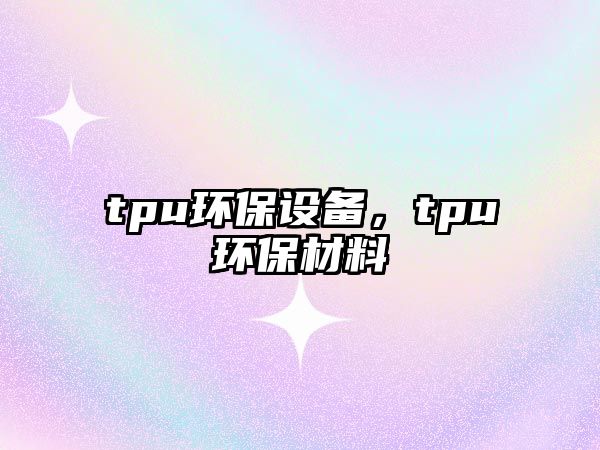 tpu環(huán)保設備，tpu環(huán)保材料