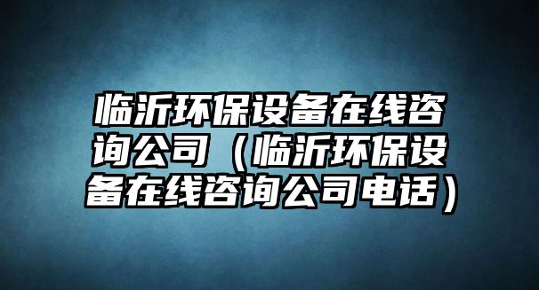 臨沂環(huán)保設(shè)備在線咨詢公司（臨沂環(huán)保設(shè)備在線咨詢公司電話）