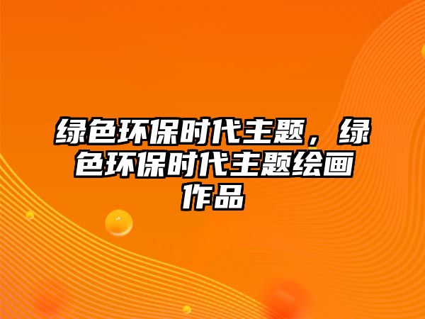 綠色環(huán)保時(shí)代主題，綠色環(huán)保時(shí)代主題繪畫(huà)作品