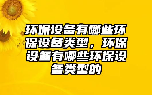 環(huán)保設(shè)備有哪些環(huán)保設(shè)備類型，環(huán)保設(shè)備有哪些環(huán)保設(shè)備類型的