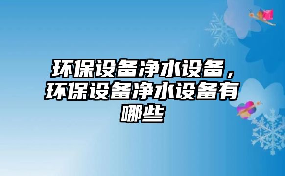 環(huán)保設備凈水設備，環(huán)保設備凈水設備有哪些