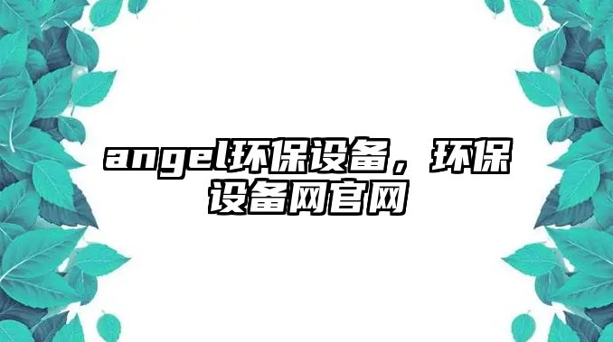 angel環(huán)保設備，環(huán)保設備網(wǎng)官網(wǎng)