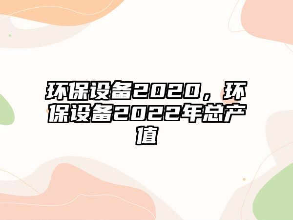 環(huán)保設(shè)備2020，環(huán)保設(shè)備2022年總產(chǎn)值