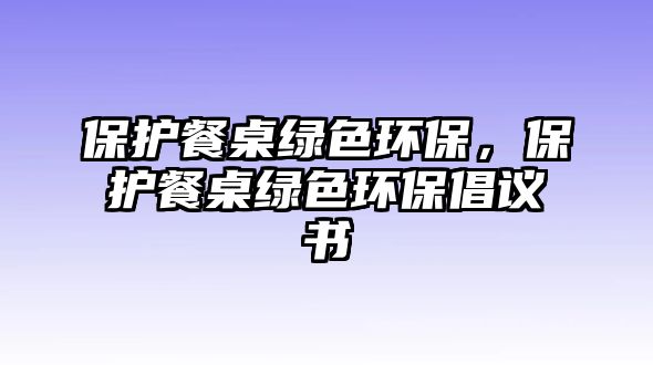 保護餐桌綠色環(huán)保，保護餐桌綠色環(huán)保倡議書