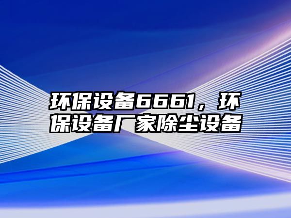 環(huán)保設備6661，環(huán)保設備廠家除塵設備