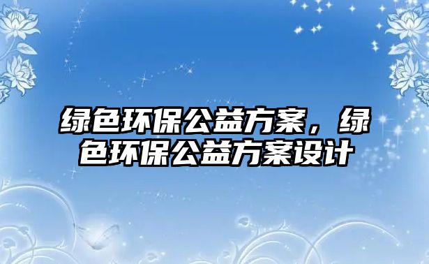 綠色環(huán)保公益方案，綠色環(huán)保公益方案設(shè)計