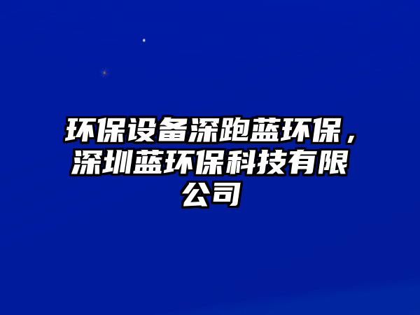 環(huán)保設(shè)備深跑藍(lán)環(huán)保，深圳藍(lán)環(huán)?？萍加邢薰?/> 
									</a>
									<h4 class=