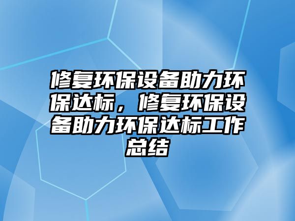 修復環(huán)保設備助力環(huán)保達標，修復環(huán)保設備助力環(huán)保達標工作總結