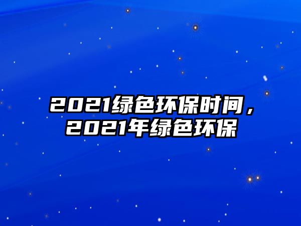 2021綠色環(huán)保時(shí)間，2021年綠色環(huán)保