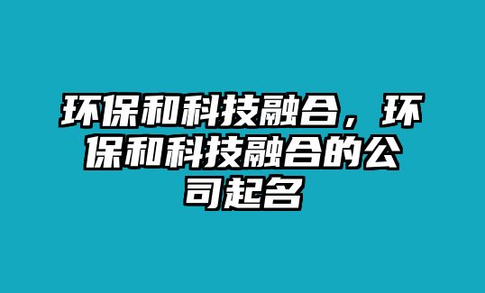 環(huán)保和科技融合，環(huán)保和科技融合的公司起名