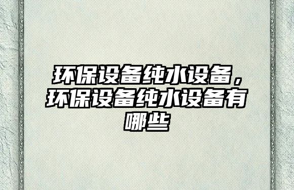 環(huán)保設(shè)備純水設(shè)備，環(huán)保設(shè)備純水設(shè)備有哪些