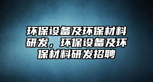 環(huán)保設(shè)備及環(huán)保材料研發(fā)，環(huán)保設(shè)備及環(huán)保材料研發(fā)招聘