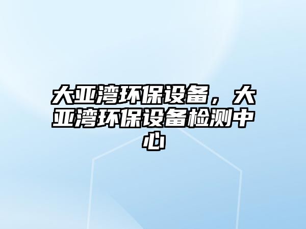 大亞灣環(huán)保設(shè)備，大亞灣環(huán)保設(shè)備檢測(cè)中心