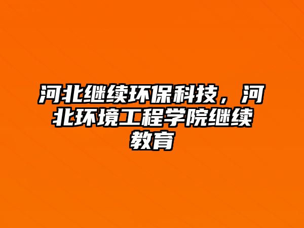 河北繼續(xù)環(huán)?？萍迹颖杯h(huán)境工程學(xué)院繼續(xù)教育