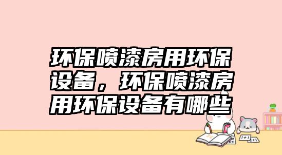 環(huán)保噴漆房用環(huán)保設(shè)備，環(huán)保噴漆房用環(huán)保設(shè)備有哪些