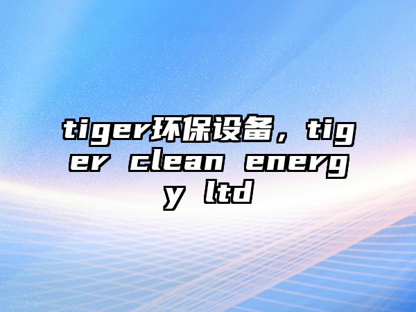 tiger環(huán)保設(shè)備，tiger clean energy ltd