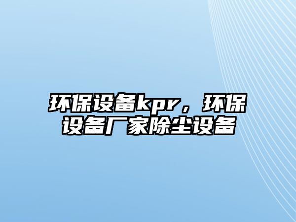 環(huán)保設(shè)備kpr，環(huán)保設(shè)備廠家除塵設(shè)備