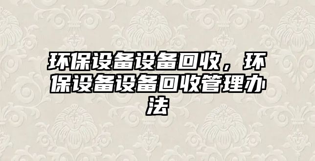 環(huán)保設備設備回收，環(huán)保設備設備回收管理辦法