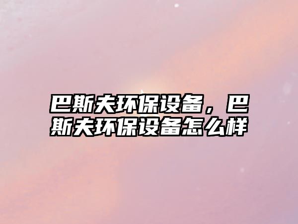 巴斯夫環(huán)保設(shè)備，巴斯夫環(huán)保設(shè)備怎么樣