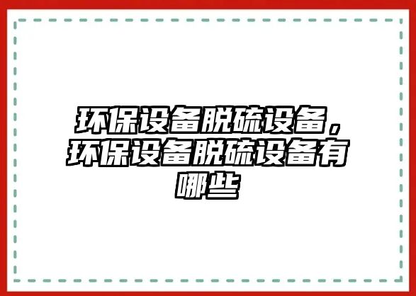 環(huán)保設備脫硫設備，環(huán)保設備脫硫設備有哪些