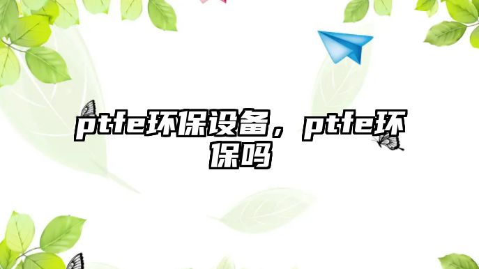 ptfe環(huán)保設(shè)備，ptfe環(huán)保嗎