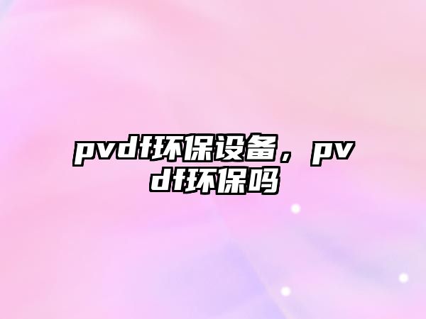 pvdf環(huán)保設備，pvdf環(huán)保嗎