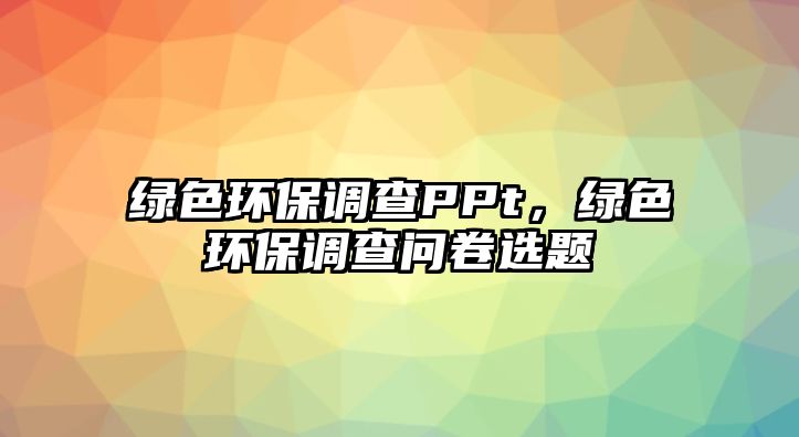 綠色環(huán)保調(diào)查PPt，綠色環(huán)保調(diào)查問(wèn)卷選題