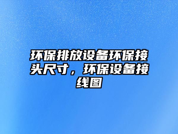 環(huán)保排放設(shè)備環(huán)保接頭尺寸，環(huán)保設(shè)備接線圖