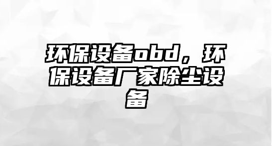 環(huán)保設備obd，環(huán)保設備廠家除塵設備