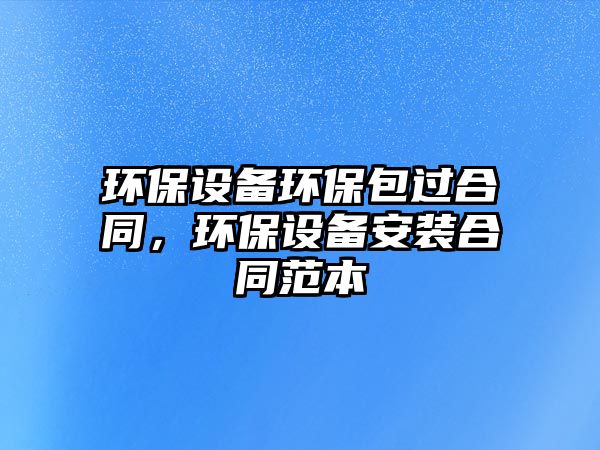 環(huán)保設備環(huán)保包過合同，環(huán)保設備安裝合同范本