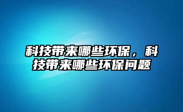 科技帶來哪些環(huán)保，科技帶來哪些環(huán)保問題